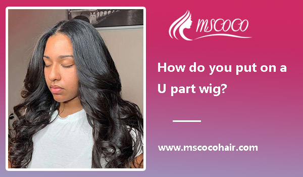 How to Make a U Part Wig For Beginners?